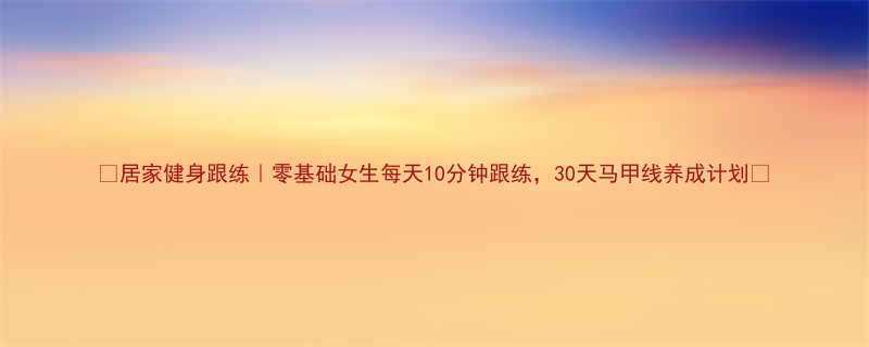 居家健身跟练零基础女生每天10分钟跟练30天马甲线养成计划-第1张图片-ZBLOG