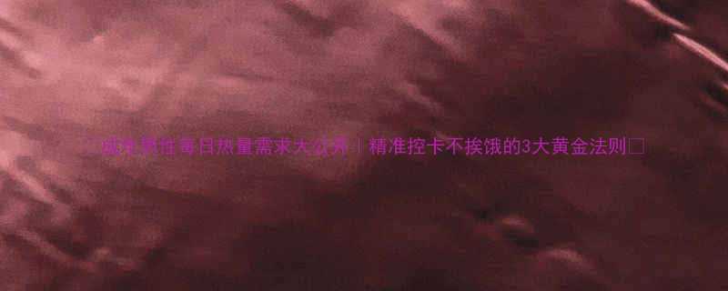 成年男性每日热量需求大公开精准控卡不挨饿的3大黄金法则-第3张图片-ZBLOG