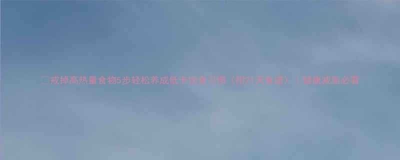 戒掉高热量食物5步轻松养成低卡饮食习惯附21天食谱健康减脂必看-第1张图片-ZBLOG
