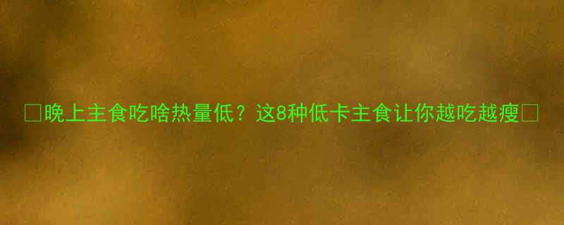 晚上主食吃啥热量低这8种低卡主食让你越吃越瘦-第1张图片-ZBLOG