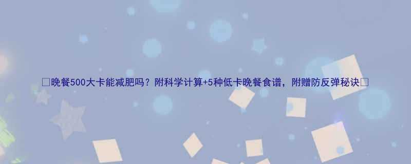 晚餐500大卡能减肥吗附科学计算5种低卡晚餐食谱附赠防反弹秘诀-第3张图片-ZBLOG