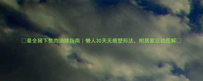 最全腋下赘肉消除指南懒人30天无痕塑形法附居家运动图解-第1张图片-ZBLOG