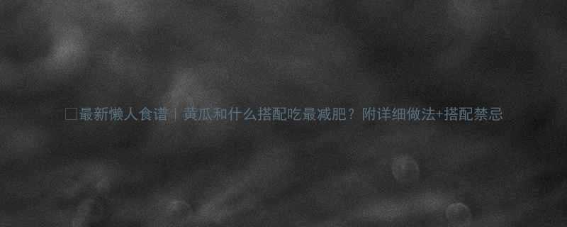 最新懒人食谱黄瓜和什么搭配吃最减肥附详细做法搭配禁忌-第1张图片-ZBLOG