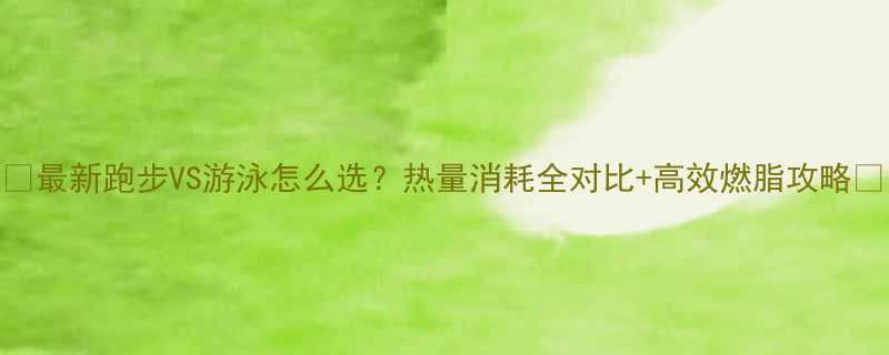 最新跑步VS游泳怎么选热量消耗全对比高效燃脂攻略-第1张图片-ZBLOG