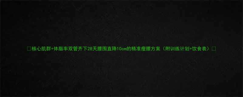 核心肌群体脂率双管齐下28天腰围直降10cm的精准瘦腰方案附训练计划饮食表-第2张图片-ZBLOG
