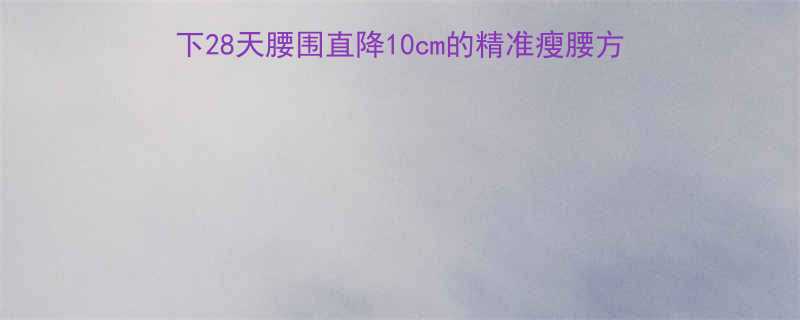 核心肌群体脂率双管齐下28天腰围直降10cm的精准瘦腰方案附训练计划饮食表-第1张图片-ZBLOG