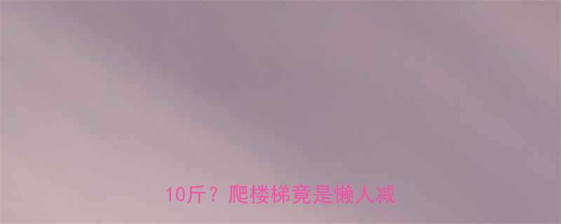 ✨每天10分钟爬楼梯，一个月减脂10斤？爬楼梯竟是懒人减脂神器🔥-第3张图片-ZBLOG