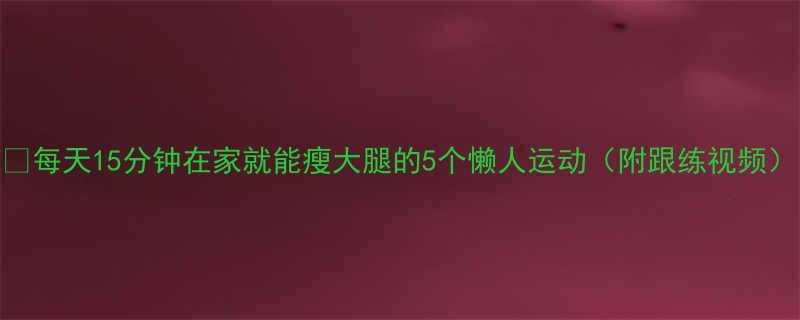 每天15分钟在家就能瘦大腿的5个懒人运动附跟练视频-第1张图片-ZBLOG