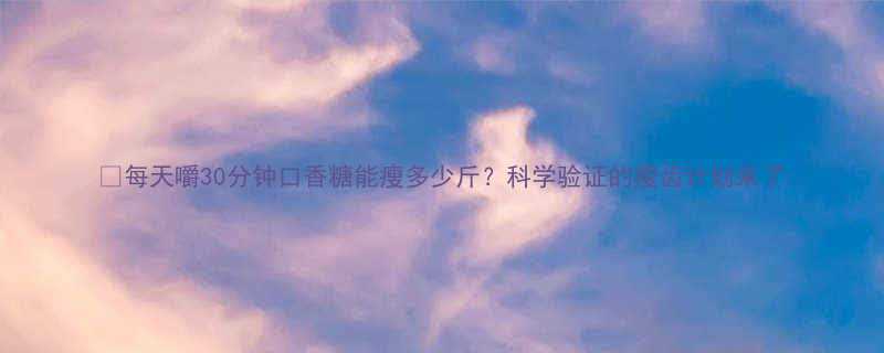 每天嚼30分钟口香糖能瘦多少斤科学验证的瘦齿计划来了-第1张图片-ZBLOG