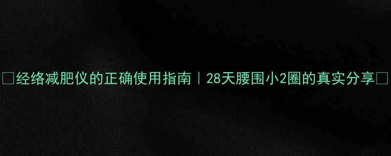 经络减肥仪的正确使用指南28天腰围小2圈的真实分享-第1张图片-ZBLOG