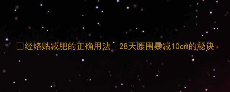 经络贴减肥的正确用法28天腰围暴减10cm的秘诀-第1张图片-ZBLOG