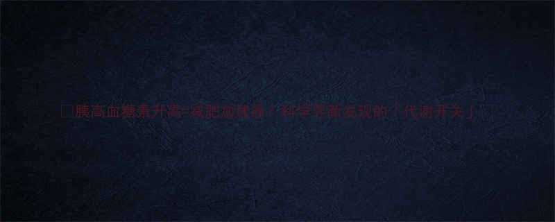 ✨胰高血糖素升高=减肥加速器？科学界新发现的「代谢开关」✨-第1张图片-ZBLOG