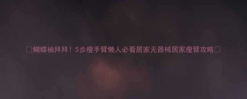 蝴蝶袖拜拜5步瘦手臂懒人必看居家无器械居家瘦臂攻略-第1张图片-ZBLOG