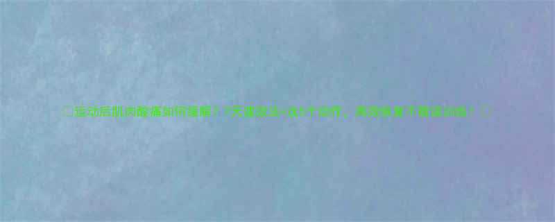 运动后肌肉酸痛如何缓解7天速效法这5个动作高效恢复不耽误训练-第1张图片-ZBLOG