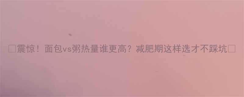 震惊面包vs粥热量谁更高减肥期这样选才不踩坑-第1张图片-ZBLOG