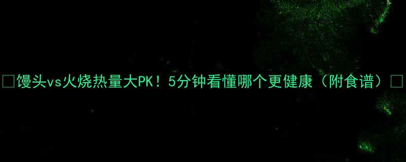 馒头vs火烧热量大PK5分钟看懂哪个更健康附食谱-第1张图片-ZBLOG