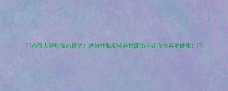 鸡蛋火腿炒饭热量低这份减脂期营养搭配指南让你吃得更健康-第1张图片-ZBLOG