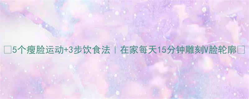 5个瘦脸运动3步饮食法在家每天15分钟雕刻V脸轮廓-第2张图片-ZBLOG
