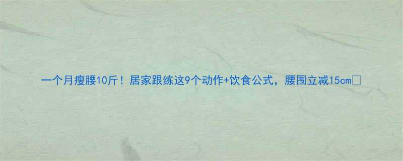 一个月瘦腰10斤居家跟练这9个动作饮食公式腰围立减15cm-第1张图片-ZBLOG