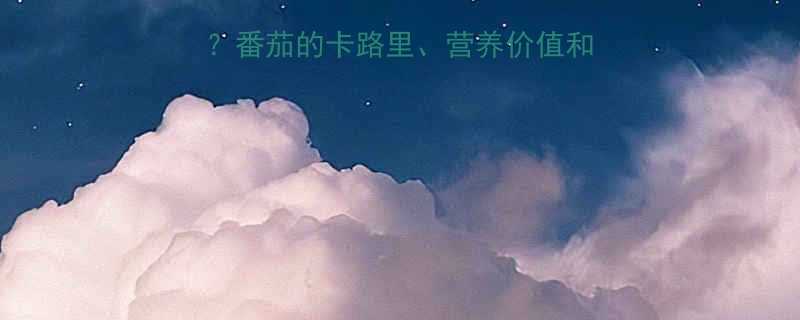 一个番茄的热量是多少番茄的卡路里营养价值和健康吃法附详细数据-第2张图片-ZBLOG