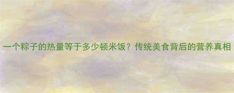 一个粽子的热量等于多少顿米饭传统美食背后的营养真相-第1张图片-ZBLOG