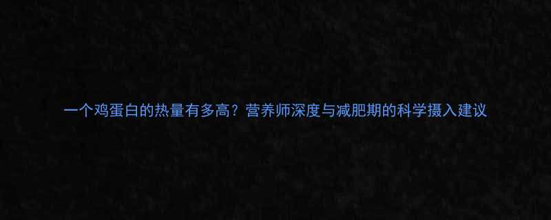 一个鸡蛋白的热量有多高营养师深度与减肥期的科学摄入建议-第1张图片-ZBLOG