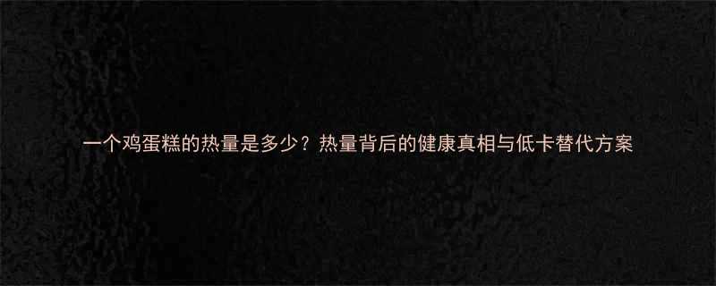 一个鸡蛋糕的热量是多少热量背后的健康真相与低卡替代方案-第2张图片-ZBLOG