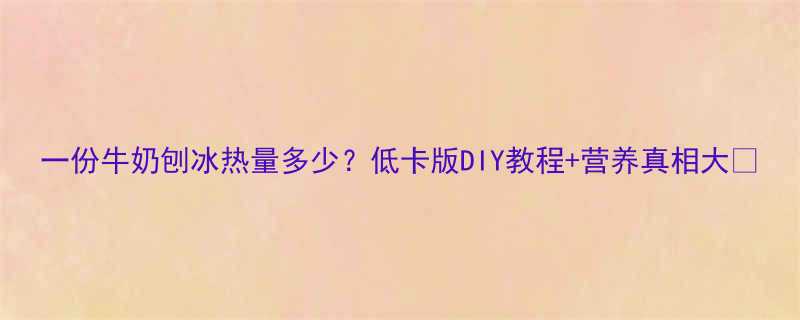 一份牛奶刨冰热量多少低卡版DIY教程营养真相大-第1张图片-ZBLOG