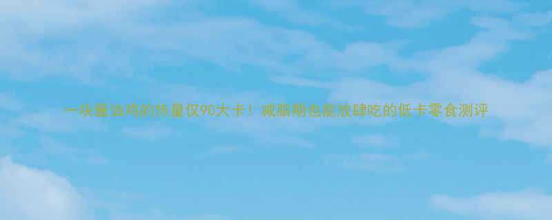 90大卡！减脂期也能放肆吃的低卡零食测评-第1张图片-ZBLOG