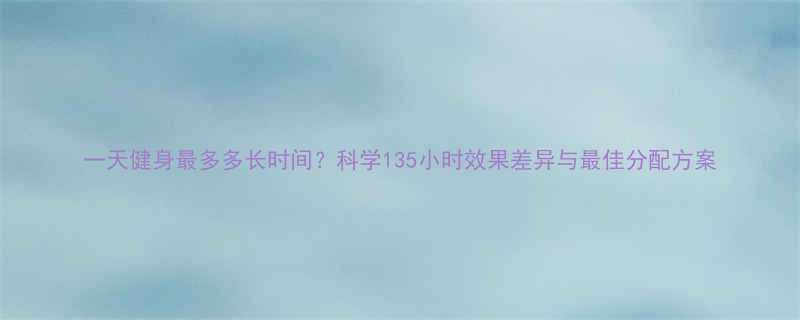 一天健身最多多长时间科学135小时效果差异与最佳分配方案-第1张图片-ZBLOG