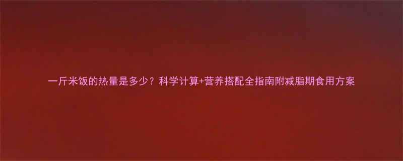 一斤米饭的热量是多少科学计算营养搭配全指南附减脂期食用方案-第1张图片-ZBLOG