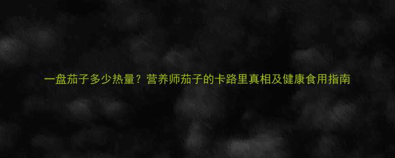 一盘茄子多少热量营养师茄子的卡路里真相及健康食用指南-第1张图片-ZBLOG