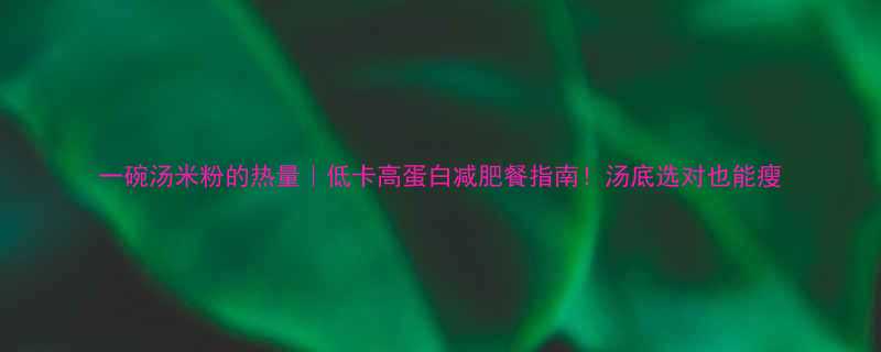 一碗汤米粉的热量低卡高蛋白减肥餐指南汤底选对也能瘦-第3张图片-ZBLOG