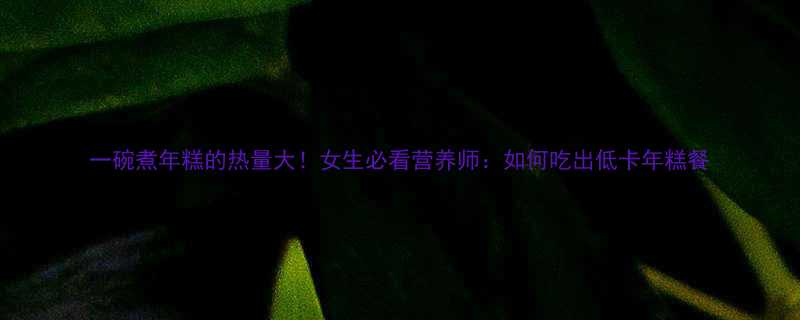 一碗煮年糕的热量大女生必看营养师如何吃出低卡年糕餐-第1张图片-ZBLOG