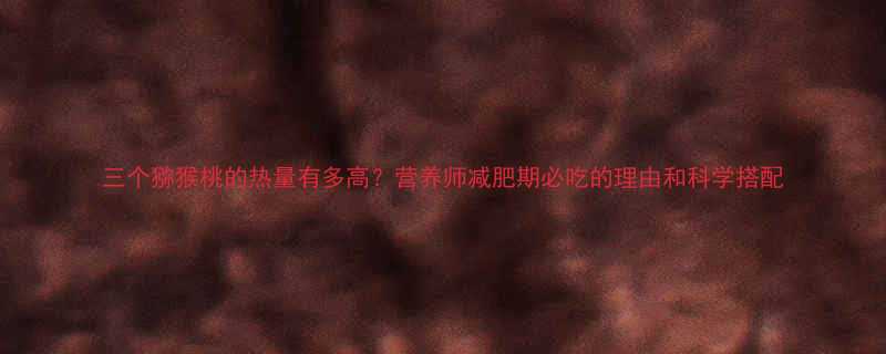 三个猕猴桃的热量有多高营养师减肥期必吃的理由和科学搭配-第3张图片-ZBLOG