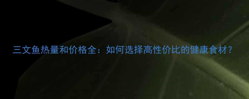 三文鱼热量和价格全：如何选择高性价比的健康食材？-第2张图片-ZBLOG