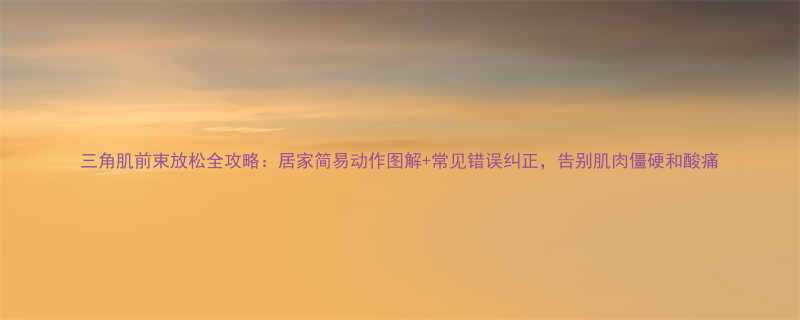 三角肌前束放松全攻略居家简易动作图解常见错误纠正告别肌肉僵硬和酸痛-第1张图片-ZBLOG