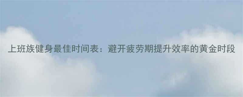 上班族健身最佳时间表避开疲劳期提升效率的黄金时段-第2张图片-ZBLOG