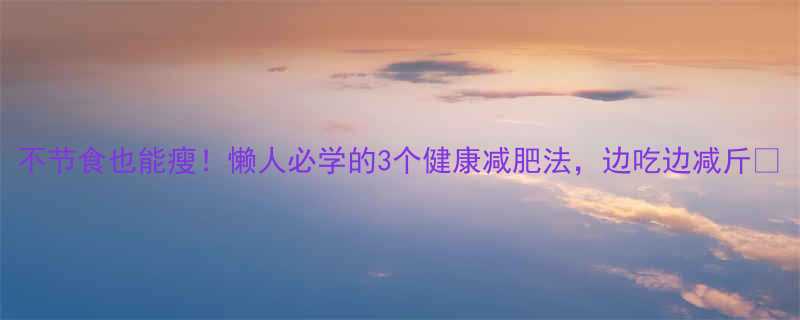 不节食也能瘦懒人必学的3个健康减肥法边吃边减斤-第1张图片-ZBLOG
