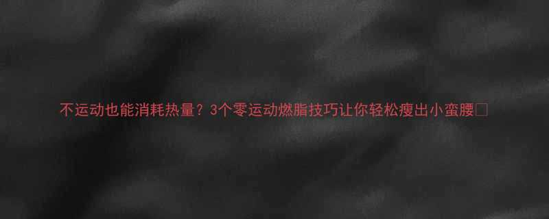 不运动也能消耗热量3个零运动燃脂技巧让你轻松瘦出小蛮腰-第1张图片-ZBLOG