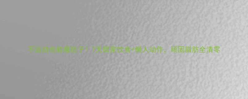 不运动也能瘦肚子！7天居家饮食+懒人动作，顽固脂肪全清零-第1张图片-ZBLOG