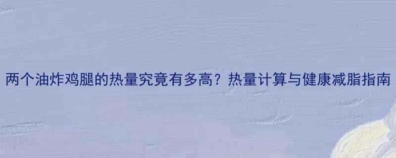 两个油炸鸡腿的热量究竟有多高热量计算与健康减脂指南-第1张图片-ZBLOG