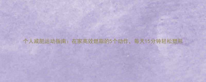 个人减肥运动指南在家高效燃脂的5个动作每天15分钟轻松塑形-第3张图片-ZBLOG