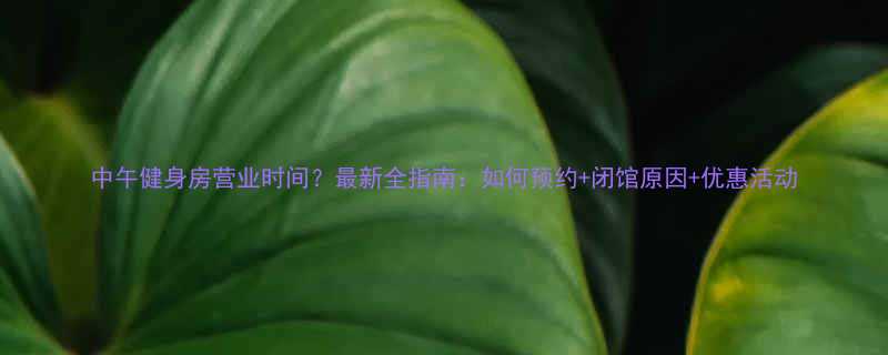 中午健身房营业时间最新全指南如何预约闭馆原因优惠活动-第1张图片-ZBLOG