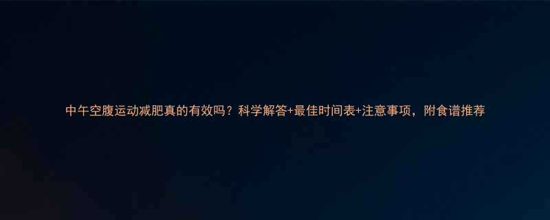 中午空腹运动减肥真的有效吗科学解答最佳时间表注意事项附食谱推荐-第2张图片-ZBLOG