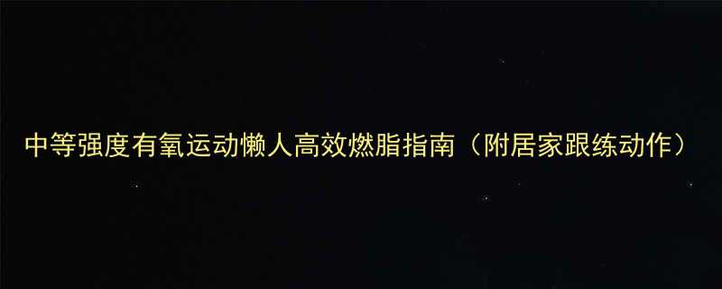 中等强度有氧运动懒人高效燃脂指南附居家跟练动作-第1张图片-ZBLOG