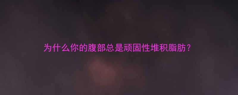 为什么你的腹部总是顽固性堆积脂肪-第2张图片-ZBLOG