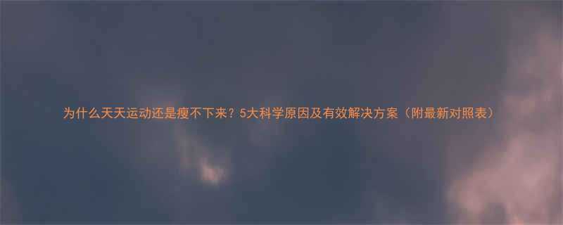 为什么天天运动还是瘦不下来？5大科学原因及有效解决方案（附最新对照表）-第1张图片-ZBLOG