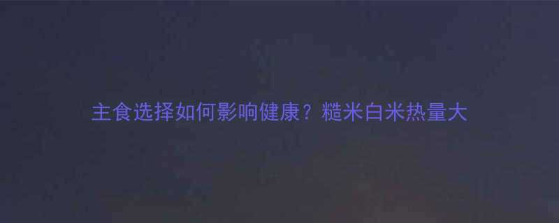 主食选择如何影响健康糙米白米热量大-第3张图片-ZBLOG