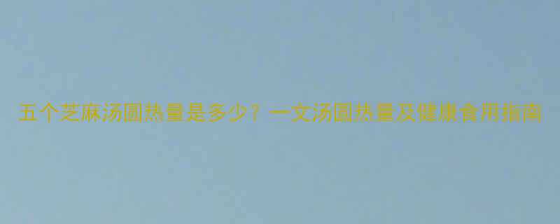五个芝麻汤圆热量是多少一文汤圆热量及健康食用指南-第1张图片-ZBLOG